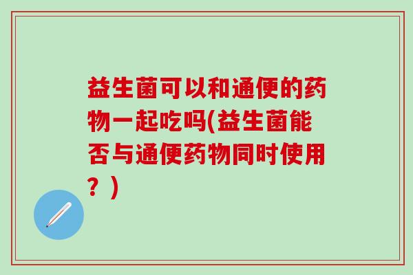 益生菌可以和通便的一起吃吗(益生菌能否与通便同时使用？)
