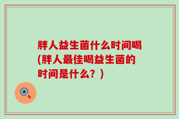 胖人益生菌什么时间喝(胖人佳喝益生菌的时间是什么？)
