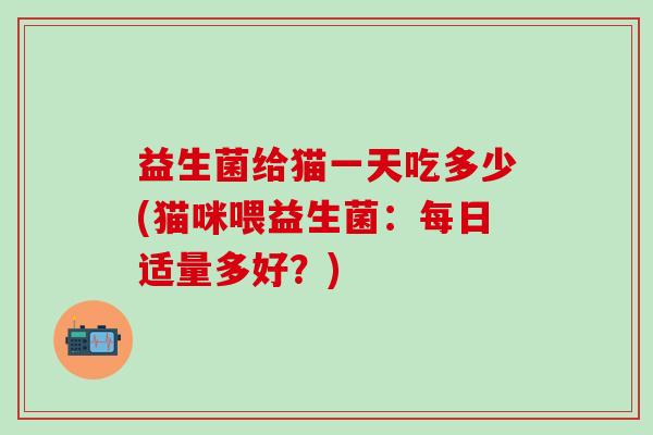 益生菌给猫一天吃多少(猫咪喂益生菌：每日适量多好？)