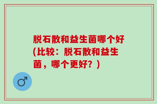 脱石散和益生菌哪个好(比较：脱石散和益生菌，哪个更好？)