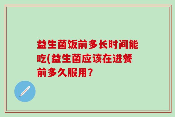 益生菌饭前多长时间能吃(益生菌应该在进餐前多久服用？