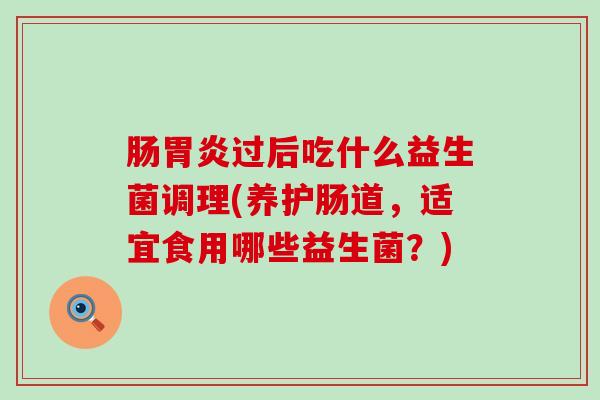 肠过后吃什么益生菌调理(养护肠道，适宜食用哪些益生菌？)
