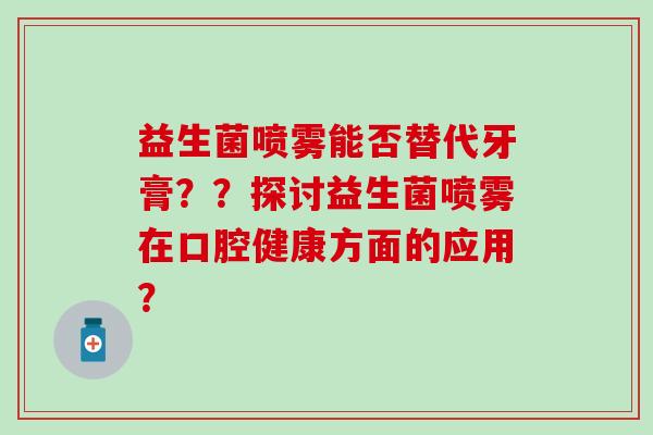 益生菌喷雾能否替代牙膏？？探讨益生菌喷雾在口腔健康方面的应用？