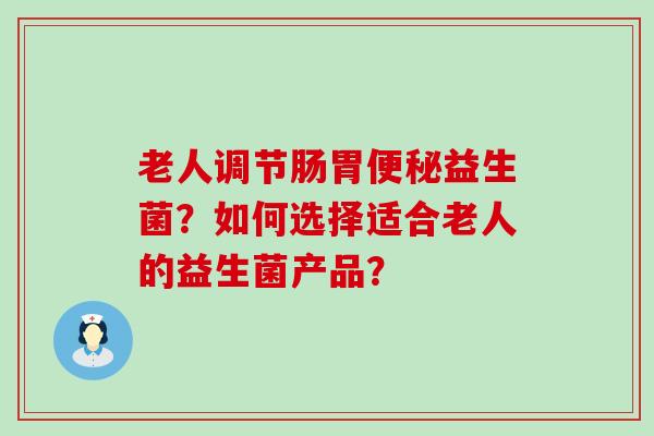 老人调节肠胃益生菌？如何选择适合老人的益生菌产品？