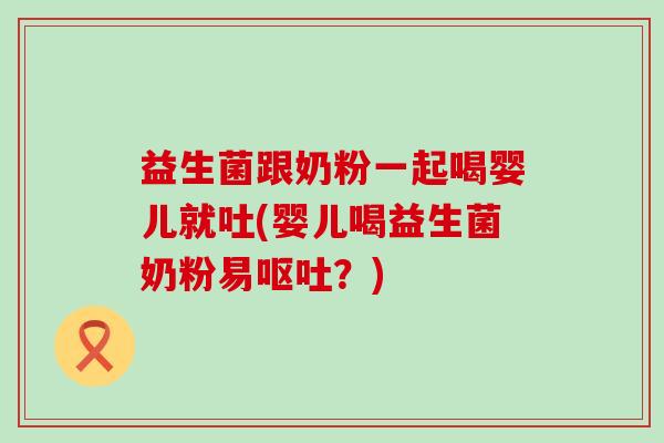 益生菌跟奶粉一起喝婴儿就吐(婴儿喝益生菌奶粉易？)