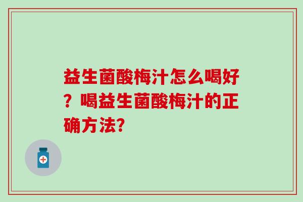 益生菌酸梅汁怎么喝好？喝益生菌酸梅汁的正确方法？