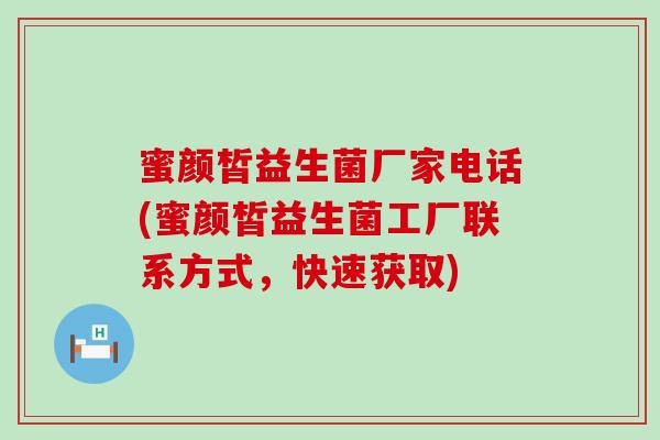 蜜颜皙益生菌厂家电话(蜜颜皙益生菌工厂联系方式，快速获取)