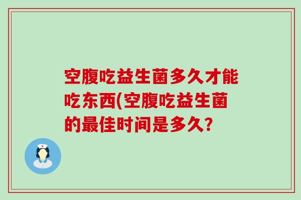 空腹吃益生菌多久才能吃东西(空腹吃益生菌的佳时间是多久？