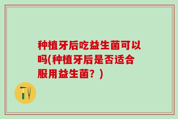 种植牙后吃益生菌可以吗(种植牙后是否适合服用益生菌？)