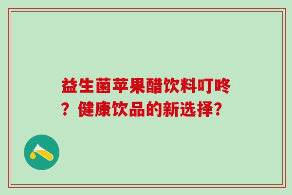 益生菌苹果醋饮料叮咚？健康饮品的新选择？