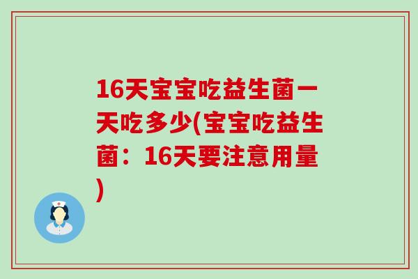 16天宝宝吃益生菌一天吃多少(宝宝吃益生菌：16天要注意用量)