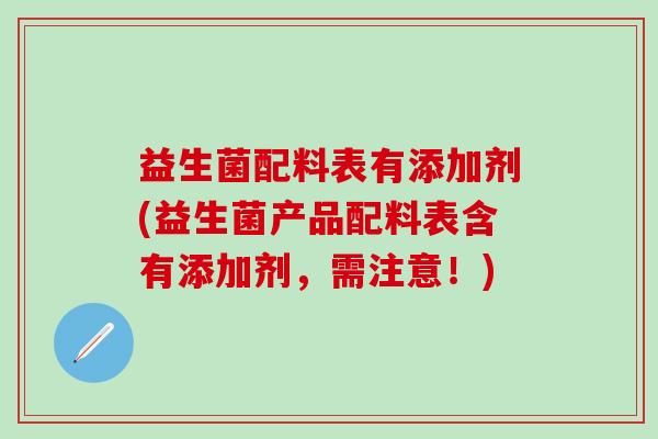 益生菌配料表有添加剂(益生菌产品配料表含有添加剂，需注意！)