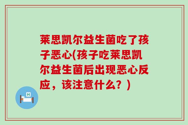 莱思凯尔益生菌吃了孩子恶心(孩子吃莱思凯尔益生菌后出现恶心反应，该注意什么？)