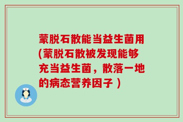 蒙脱石散能当益生菌用(蒙脱石散被发现能够充当益生菌，散落一地的态营养因子 )