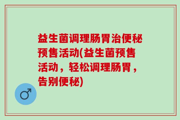 益生菌调理肠胃预售活动(益生菌预售活动，轻松调理肠胃，告别)