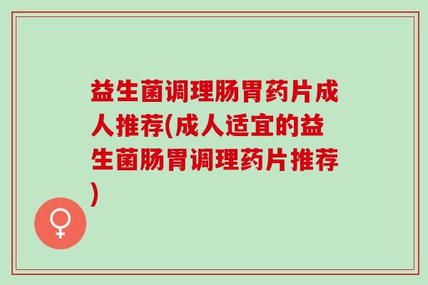 益生菌调理肠胃药片成人推荐(成人适宜的益生菌肠胃调理药片推荐)
