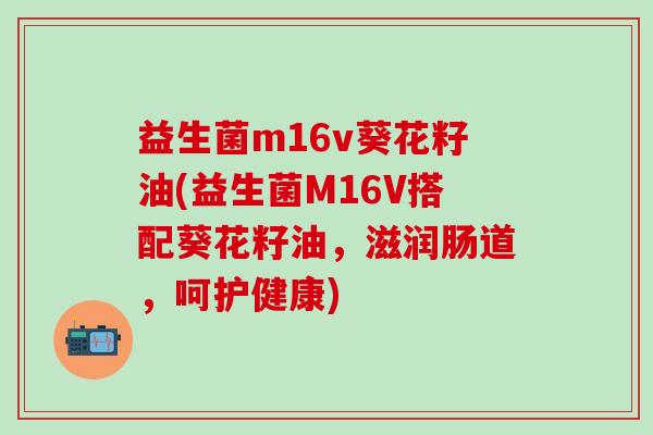益生菌m16v葵花籽油(益生菌M16V搭配葵花籽油，滋润肠道，呵护健康)