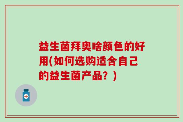 益生菌拜奥啥颜色的好用(如何选购适合自己的益生菌产品？)