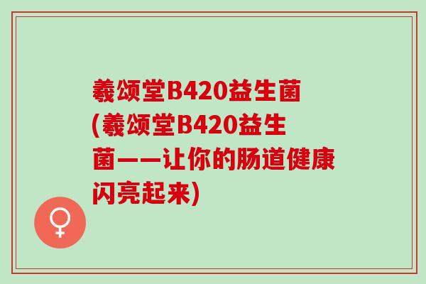 羲颂堂B420益生菌(羲颂堂B420益生菌——让你的肠道健康闪亮起来)