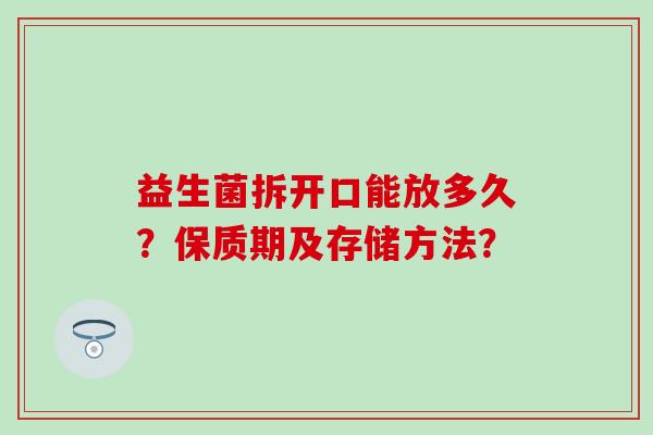 益生菌拆开口能放多久？保质期及存储方法？