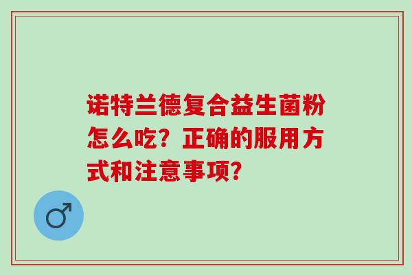 诺特兰德复合益生菌粉怎么吃？正确的服用方式和注意事项？