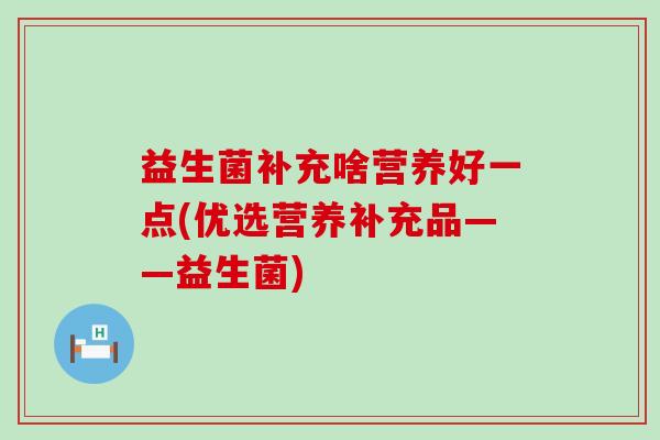 益生菌补充啥营养好一点(优选营养补充品——益生菌)