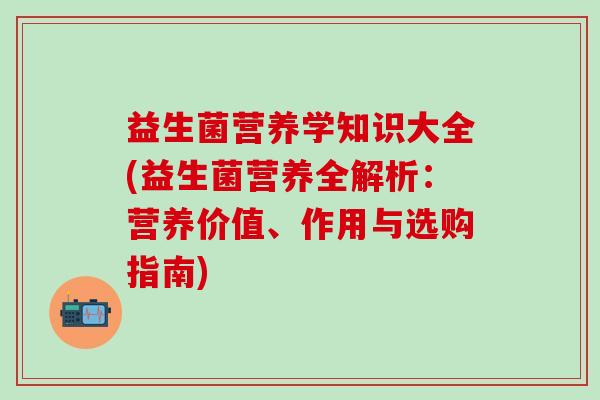 益生菌营养学知识大全(益生菌营养全解析:营养价值、作用与选购指南) 益生菌营养学知识大全(益生菌营养全解析:营养价值、作用与选购指南)