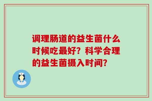 调理肠道的益生菌什么时候吃好?科学合理的益生菌摄入时间? 调理肠道的益生菌什么时候吃好?科学合理的益生菌摄入时间?