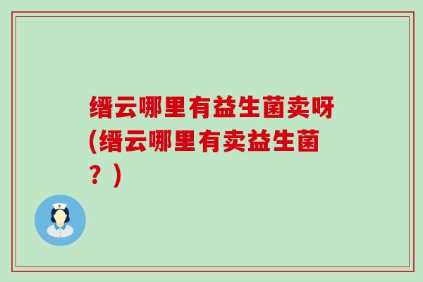 缙云哪里有益生菌卖呀(缙云哪里有卖益生菌？)