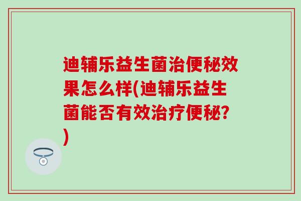 迪辅乐益生菌效果怎么样(迪辅乐益生菌能否有效？)