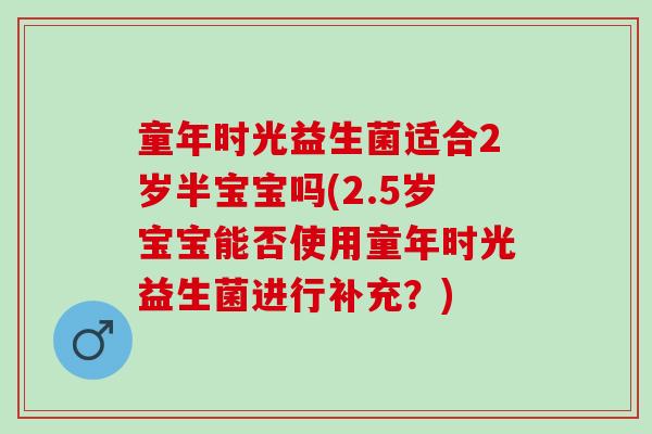 童年时光益生菌适合2岁半宝宝吗(2.5岁宝宝能否使用童年时光益生菌进行补充?) 童年时光益生菌适合2岁半宝宝吗(2.5岁宝宝能否使用童年时光益生菌进行补充?)