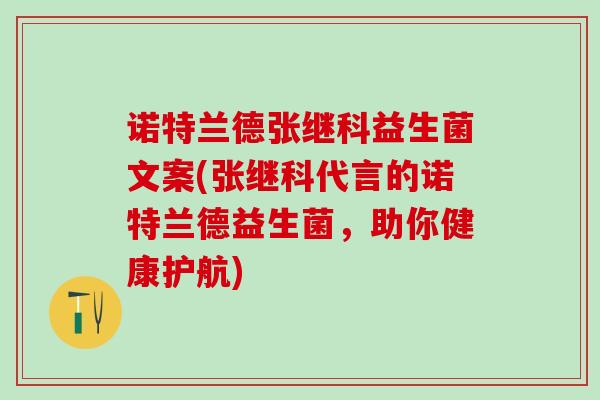 诺特兰德张继科益生菌文案(张继科代言的诺特兰德益生菌,助你健康护航) 诺特兰德张继科益生菌文案(张继科代言的诺特兰德益生菌,助你健康护航)