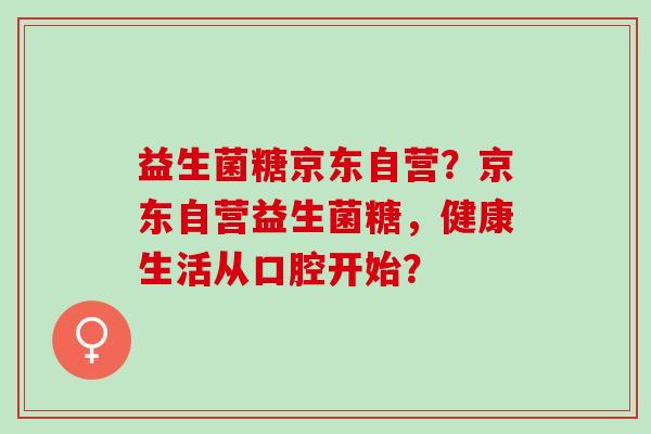 益生菌糖京东自营?京东自营益生菌糖,健康生活从口腔开始? 益生菌糖京东自营?京东自营益生菌糖,健康生活从口腔开始?