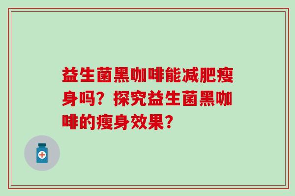 益生菌黑咖啡能瘦身吗？探究益生菌黑咖啡的瘦身效果？