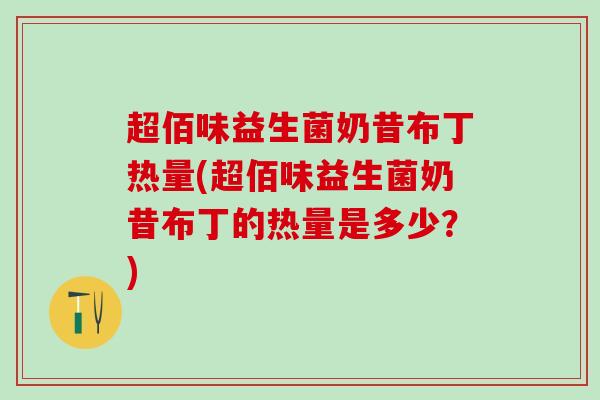 超佰味益生菌奶昔布丁热量(超佰味益生菌奶昔布丁的热量是多少？)