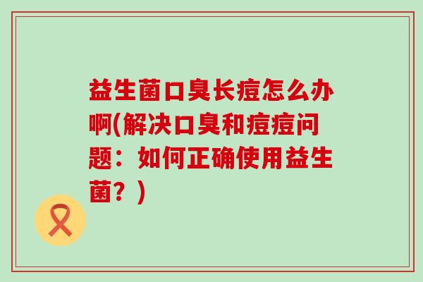 益生菌长痘怎么办啊(解决和痘痘问题：如何正确使用益生菌？)