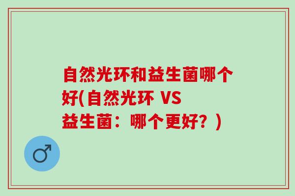 自然光环和益生菌哪个好(自然光环 VS 益生菌：哪个更好？)