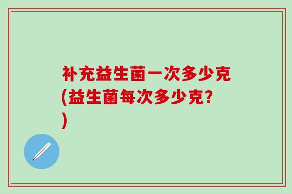 补充益生菌一次多少克(益生菌每次多少克？)