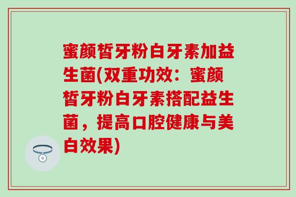 蜜颜皙牙粉白牙素加益生菌(双重功效：蜜颜皙牙粉白牙素搭配益生菌，提高口腔健康与美白效果)