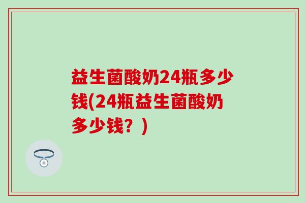 益生菌酸奶24瓶多少钱(24瓶益生菌酸奶多少钱？)