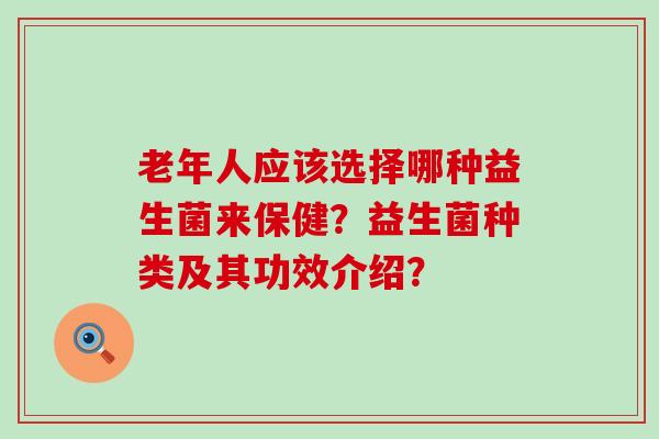 老年人应该选择哪种益生菌来保健？益生菌种类及其功效介绍？