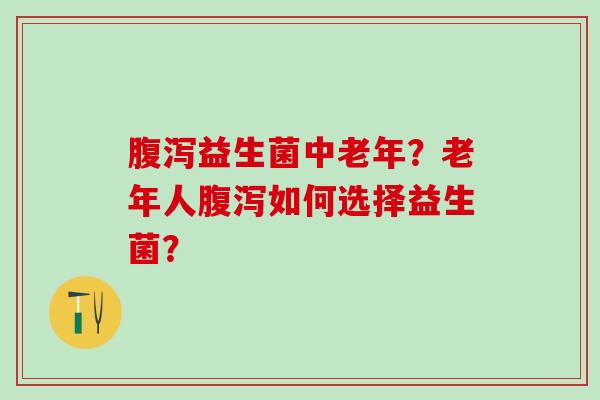 益生菌中老年？老年人如何选择益生菌？