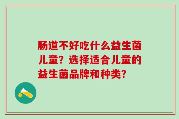 肠道不好吃什么益生菌儿童？选择适合儿童的益生菌品牌和种类？