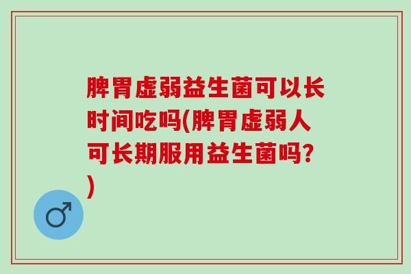 脾胃虚弱益生菌可以长时间吃吗(脾胃虚弱人可长期服用益生菌吗？)