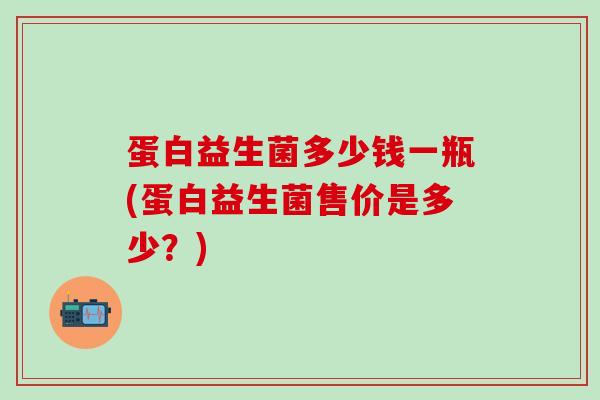 蛋白益生菌多少钱一瓶(蛋白益生菌售价是多少？)