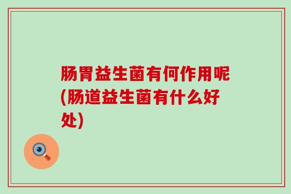 肠胃益生菌有何作用呢(肠道益生菌有什么好处)