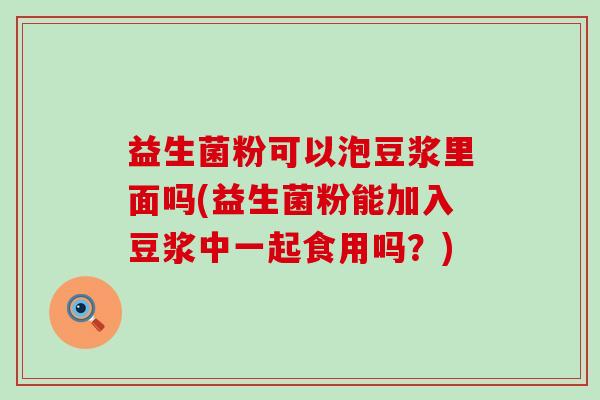 益生菌粉可以泡豆浆里面吗(益生菌粉能加入豆浆中一起食用吗？)