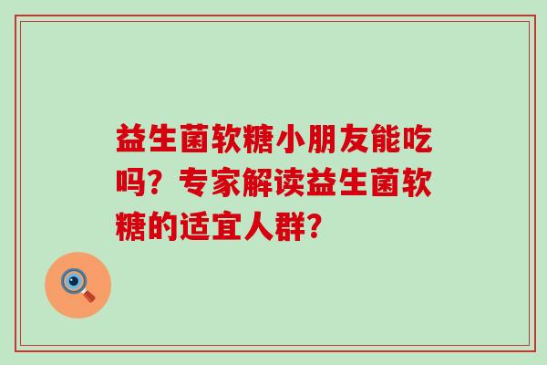 益生菌软糖小朋友能吃吗？专家解读益生菌软糖的适宜人群？