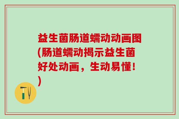 益生菌肠道蠕动动画图(肠道蠕动揭示益生菌好处动画，生动易懂！)