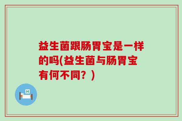 益生菌跟肠胃宝是一样的吗(益生菌与肠胃宝有何不同？)
